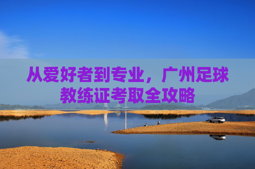 从爱好者到专业，广州足球教练证考取全攻略