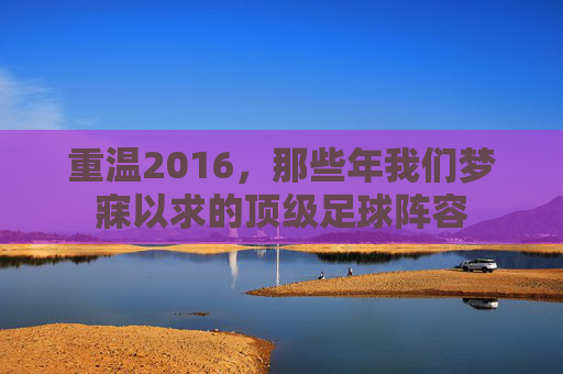 重温2016，那些年我们梦寐以求的顶级足球阵容