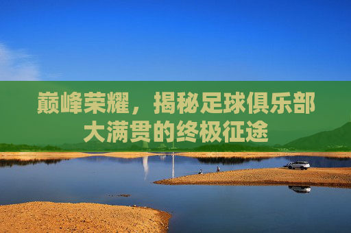 巅峰荣耀，揭秘足球俱乐部大满贯的终极征途