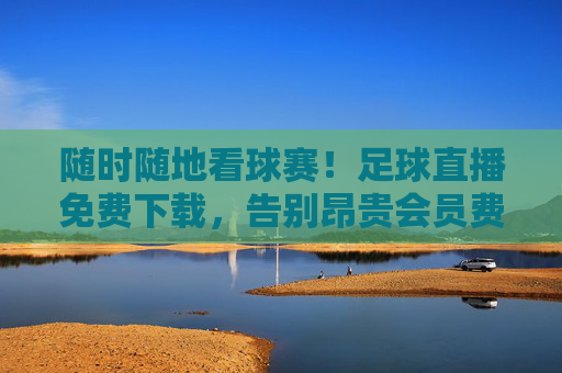 随时随地看球赛！足球直播免费下载，告别昂贵会员费