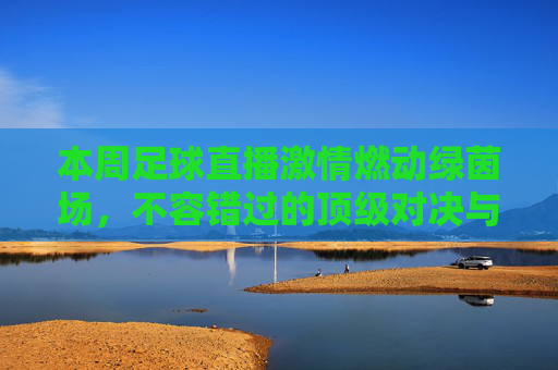 本周足球直播激情燃动绿茵场,不容错过的顶级对决与观赛指南