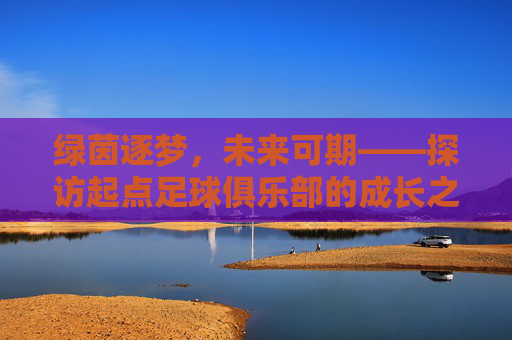 绿茵逐梦,未来可期——探访起点足球俱乐部的成长之路