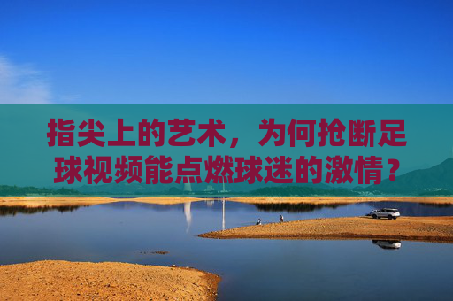 指尖上的艺术,为何抢断足球视频能点燃球迷的激情?
