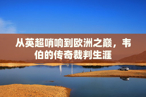 从英超哨响到欧洲之巅,韦伯的传奇裁判生涯