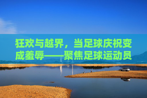 狂欢与越界,当足球庆祝变成羞辱——聚焦足球运动员被扒裤事件
