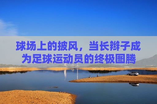 球场上的披风,当长辫子成为足球运动员的终极图腾