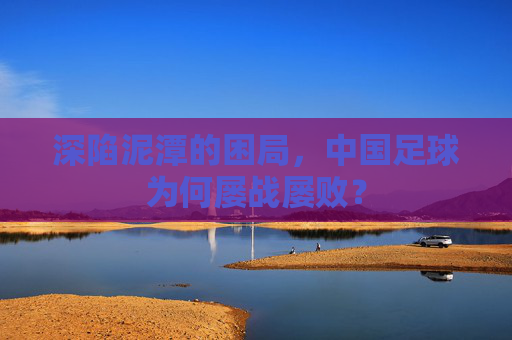 深陷泥潭的困局,中国足球为何屡战屡败?