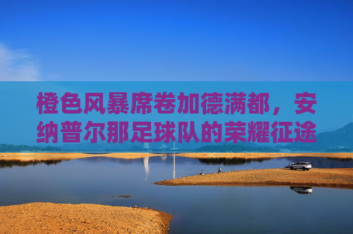 橙色风暴席卷加德满都,安纳普尔那足球队的荣耀征途