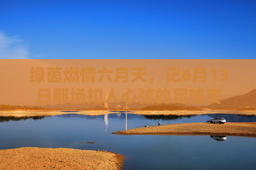 绿茵燃情六月天,记6月13日那场扣人心弦的足球赛