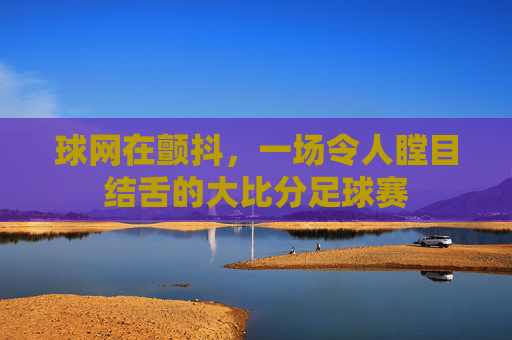 球网在颤抖,一场令人瞠目结舌的大比分足球赛