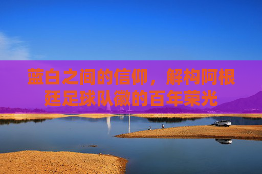 蓝白之间的信仰,解构阿根廷足球队徽的百年荣光