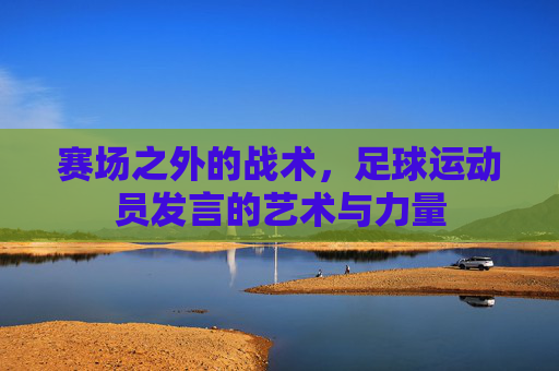 赛场之外的战术,足球运动员发言的艺术与力量