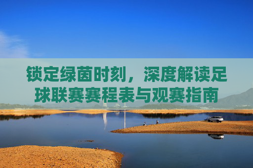 锁定绿茵时刻,深度解读足球联赛赛程表与观赛指南