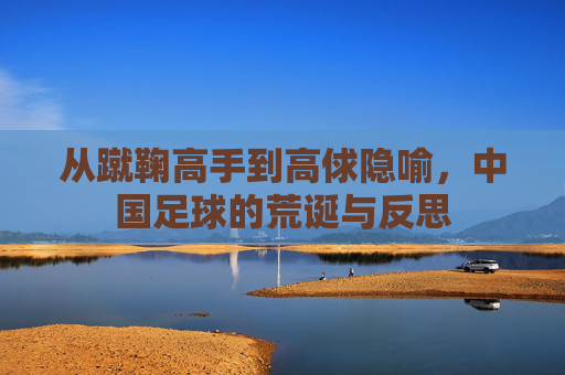 从蹴鞠高手到高俅隐喻,中国足球的荒诞与反思