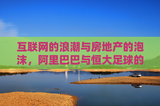 互联网的浪潮与房地产的泡沫,阿里巴巴与恒大足球的兴衰启示录