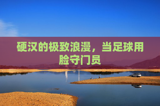 硬汉的极致浪漫,当足球用脸守门员