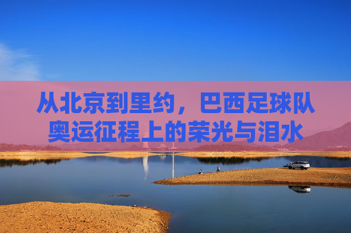 从北京到里约,巴西足球队奥运征程上的荣光与泪水