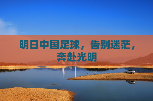 明日中国足球，告别迷茫，奔赴光明