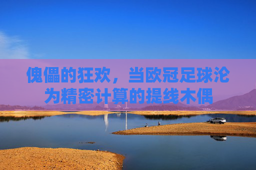 傀儡的狂欢,当欧冠足球沦为精密计算的提线木偶