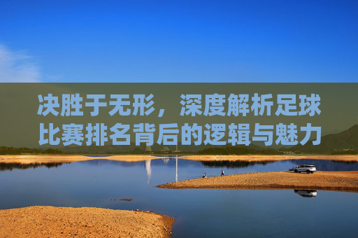 决胜于无形,深度解析足球比赛排名背后的逻辑与魅力