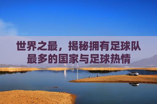 世界之最,揭秘拥有足球队最多的国家与足球热情