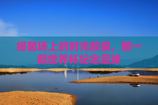 绿茵场上的时光胶囊,那一颗世界杯纪念足球