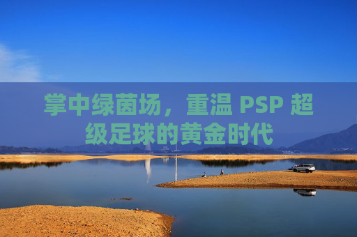 掌中绿茵场，重温 PSP 超级足球的黄金时代