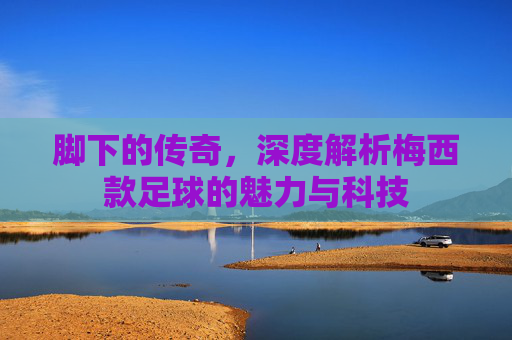 脚下的传奇,深度解析梅西款足球的魅力与科技