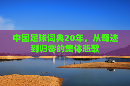 中国足球词典20年,从奇迹到归零的集体悲歌