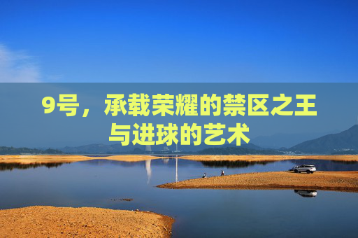9号,承载荣耀的禁区之王与进球的艺术