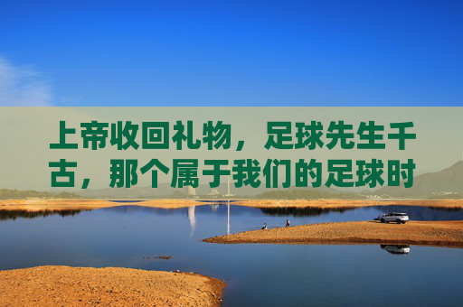 上帝收回礼物，足球先生千古，那个属于我们的足球时代永远落幕