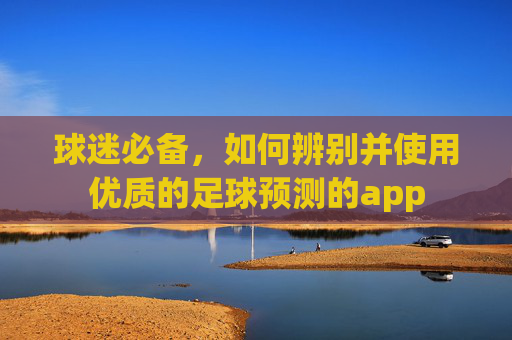 球迷必备,如何辨别并使用优质的足球预测的app