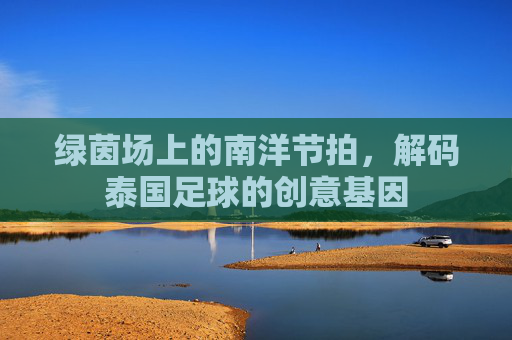 绿茵场上的南洋节拍,解码泰国足球的创意基因