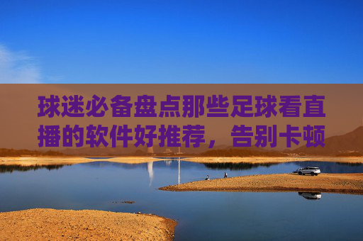 球迷必备盘点那些足球看直播的软件好推荐，告别卡顿与画质差