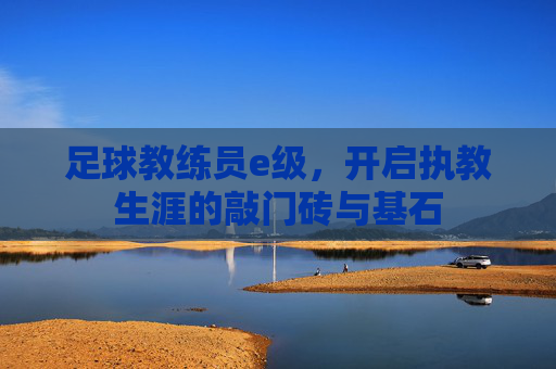 足球教练员e级,开启执教生涯的敲门砖与基石