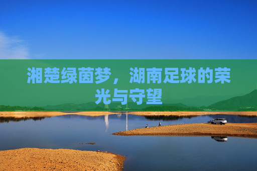 湘楚绿茵梦，湖南足球的荣光与守望