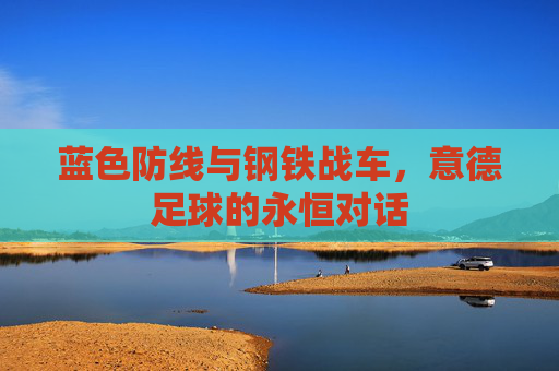 蓝色防线与钢铁战车,意德足球的永恒对话