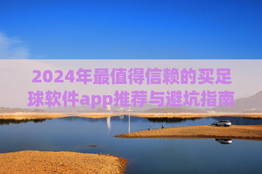 2024年最值得信赖的买足球软件app推荐与避坑指南