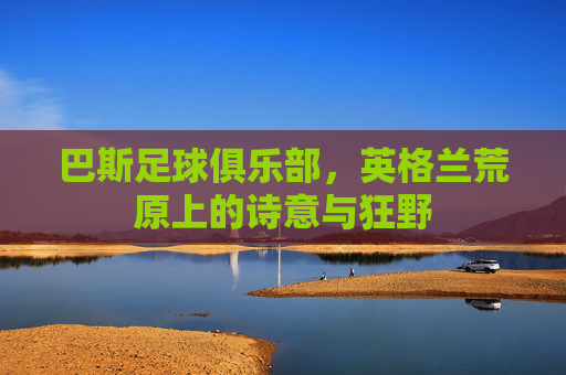 巴斯足球俱乐部，英格兰荒原上的诗意与狂野