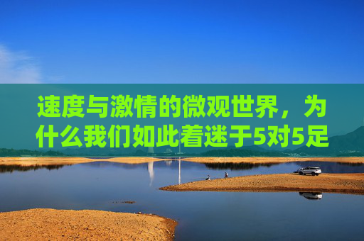速度与激情的微观世界，为什么我们如此着迷于5对5足球视频