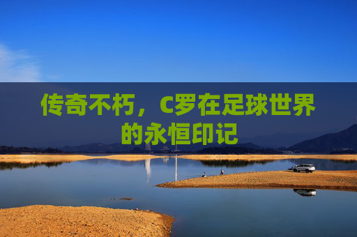 传奇不朽，C罗在足球世界的永恒印记