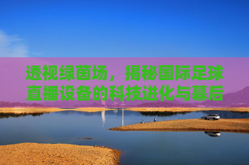 透视绿茵场,揭秘国际足球直播设备的科技进化与幕后传奇