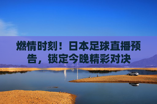 燃情时刻!日本足球直播预告,锁定今晚精彩对决