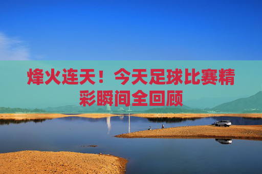 烽火连天！今天足球比赛精彩瞬间全回顾
