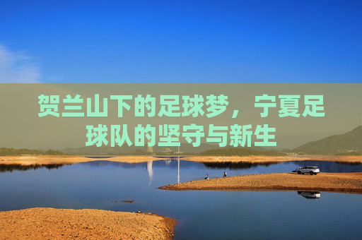 贺兰山下的足球梦，宁夏足球队的坚守与新生