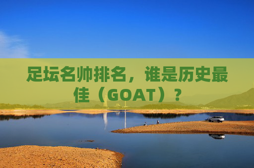 足坛名帅排名,谁是历史最佳(GOAT)?