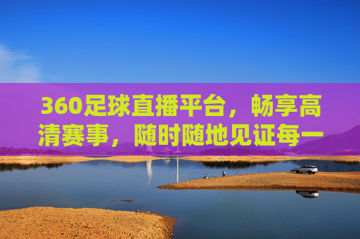 360足球直播平台,畅享高清赛事,随时随地见证每一个进球瞬间