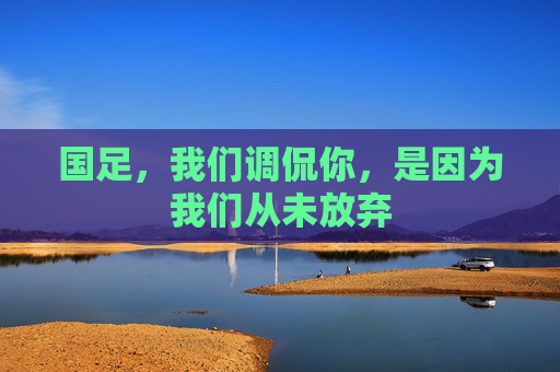 国足,我们调侃你,是因为我们从未放弃
