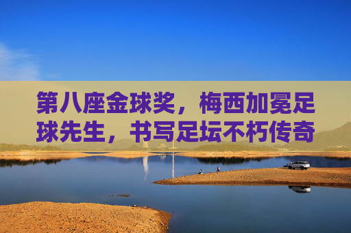 第八座金球奖，梅西加冕足球先生，书写足坛不朽传奇