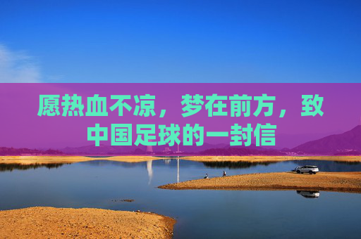 愿热血不凉,梦在前方,致中国足球的一封信